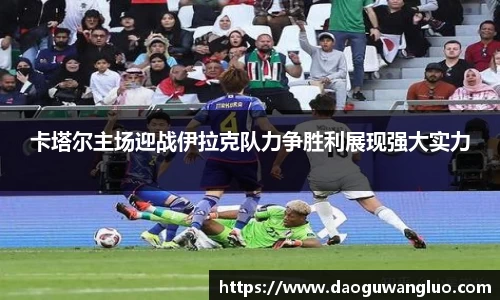 卡塔尔主场迎战伊拉克队力争胜利展现强大实力