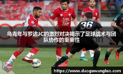 乌青年与罗达JC的激烈对决揭示了足球战术与团队协作的重要性