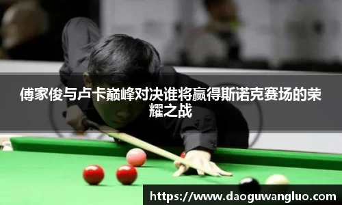 傅家俊与卢卡巅峰对决谁将赢得斯诺克赛场的荣耀之战