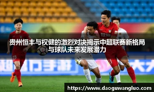 贵州恒丰与权健的激烈对决揭示中超联赛新格局与球队未来发展潜力