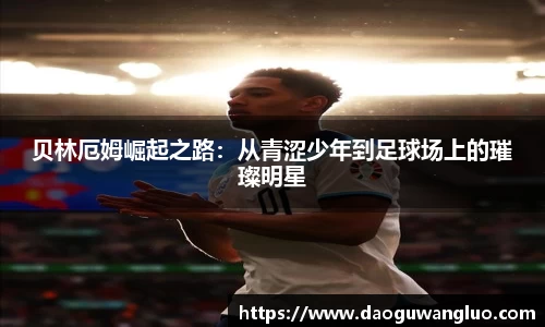 贝林厄姆崛起之路：从青涩少年到足球场上的璀璨明星