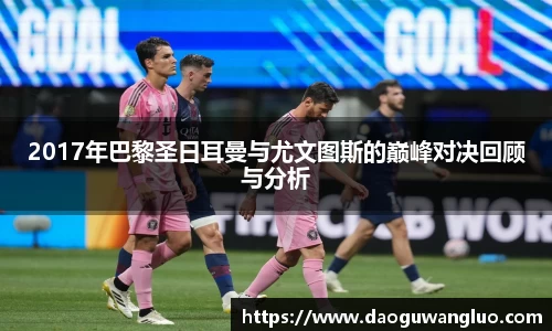 2017年巴黎圣日耳曼与尤文图斯的巅峰对决回顾与分析