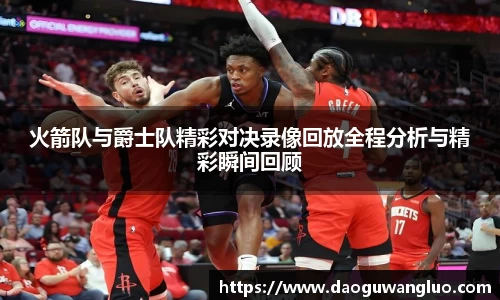 火箭队与爵士队精彩对决录像回放全程分析与精彩瞬间回顾